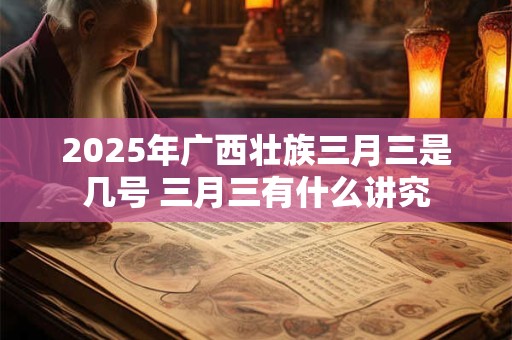 2025年广西壮族三月三是几号 三月三有什么讲究