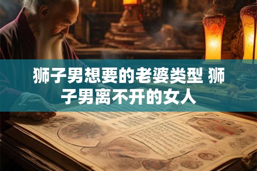 狮子男想要的老婆类型 狮子男离不开的女人