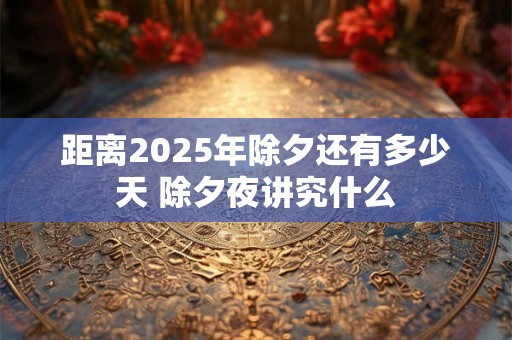 距离2025年除夕还有多少天 除夕夜讲究什么