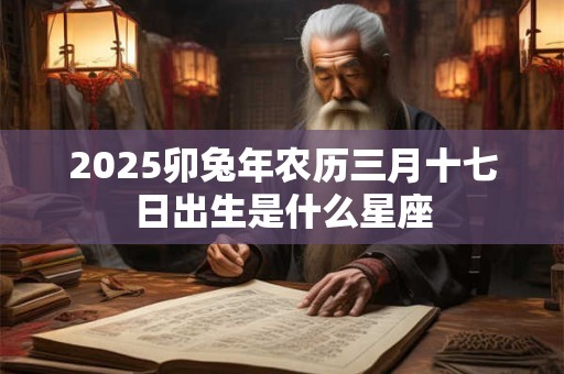 2025卯兔年农历三月十七日出生是什么星座