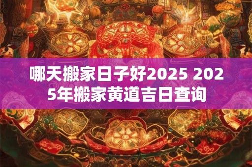 哪天搬家日子好2025 2025年搬家黄道吉日查询