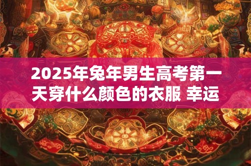 2025年兔年男生高考第一天穿什么颜色的衣服 幸运的颜色