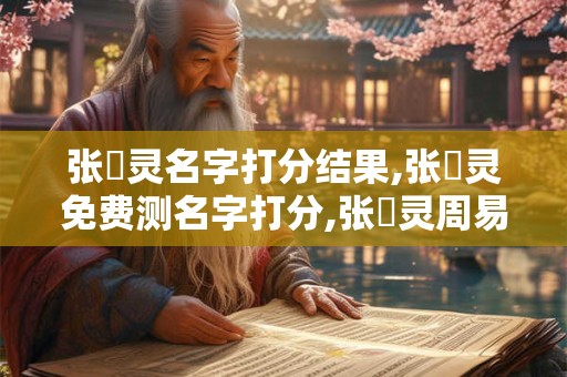 详细阅读:张丵灵名字打分结果,张丵灵免费测名字打分,张丵灵周易免费测名字打分 张丵灵名字打分结果,张丵灵免费测名字打分,张丵灵周易免费测名字打分