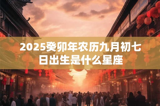 2025癸卯年农历九月初七日出生是什么星座