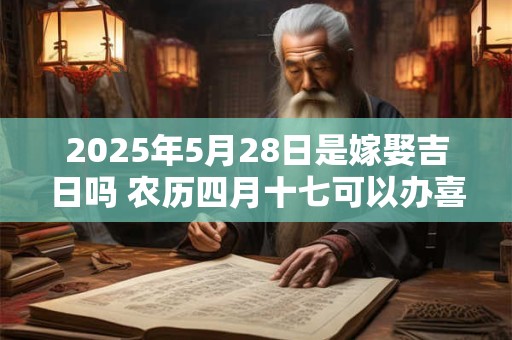 2025年5月28日是嫁娶吉日吗 农历四月十七可以办喜酒吗