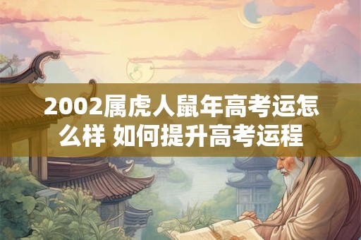 2002属虎人鼠年高考运怎么样 如何提升高考运程