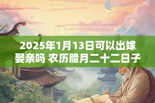 2025年1月13日可以出嫁娶亲吗 农历腊月二十二日子如何