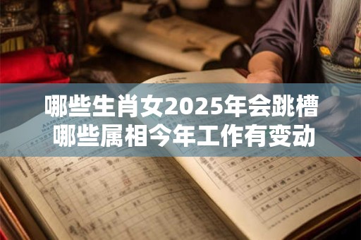 详细阅读:哪些生肖女2025年会跳槽 哪些属相今年工作有变动 哪些生肖女2025年会跳槽 哪些属相今年工作有变动
