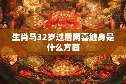 生肖马32岁过后两喜缠身是什么方面