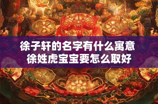 徐子轩的名字有什么寓意 徐姓虎宝宝要怎么取好 徐子轩的名字有什么寓意 徐姓虎宝宝要怎么取好