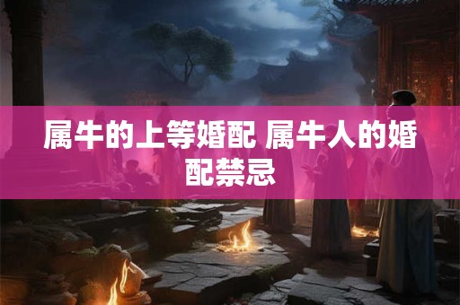 属牛的上等婚配 属牛人的婚配禁忌