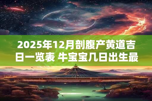 2025年12月剖腹产黄道吉日一览表 牛宝宝几日出生最好