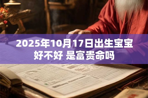 2025年10月17日出生宝宝好不好 是富贵命吗