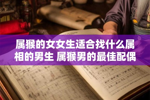 属猴的女女生适合找什么属相的男生 属猴男的最佳配偶属相