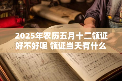 2025年农历五月十二领证好不好呢 领证当天有什么忌讳吗
