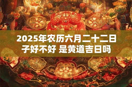 2025年农历六月二十二日子好不好 是黄道吉日吗