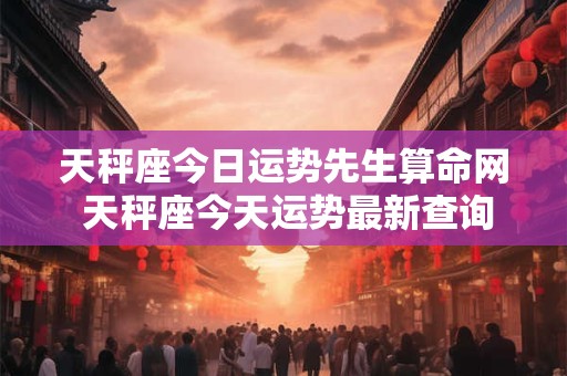 天秤座今日运势先生算命网 天秤座今天运势最新查询
