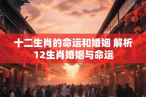 十二生肖的命运和婚姻 解析12生肖婚姻与命运