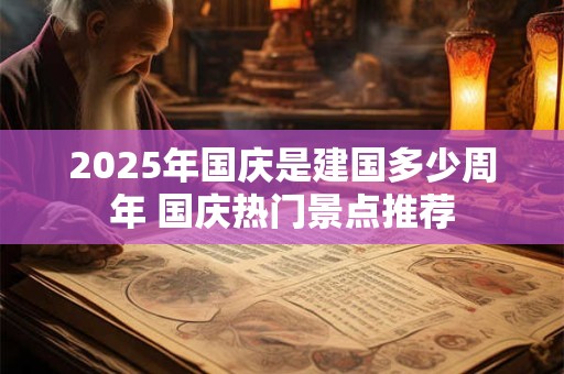 2026年国庆是建国多少周年 国庆热门景点推荐 2026年国庆是建国多少周年 国庆热门景点推荐