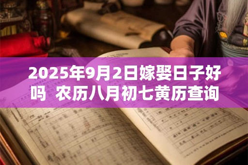 2025年9月2日嫁娶日子好吗  农历八月初七黄历查询