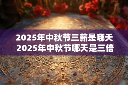 2025年中秋节三薪是哪天 2025年中秋节哪天是三倍工资