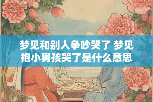 梦见和别人争吵哭了 梦见抱小男孩哭了是什么意思