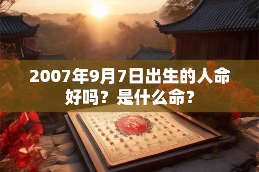 2007年9月7日出生的人命好吗？是什么命？
