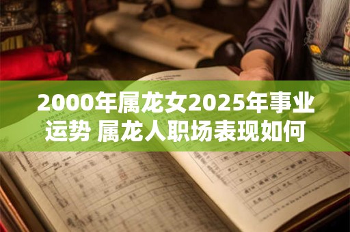 2000年属龙女2025年事业运势 属龙人职场表现如何