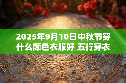 2025年9月10日中秋节穿什么颜色衣服好 五行穿衣最佳色