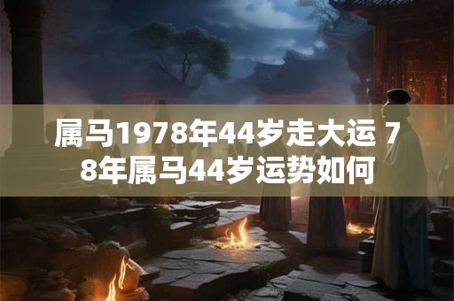 属马1978年44岁走大运 78年属马44岁运势如何