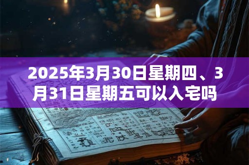 2025年3月30日星期四、3月31日星期五可以入宅吗