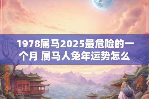 1978属马2025最危险的一个月 属马人兔年运势怎么样