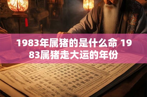 1983年属猪的是什么命 1983属猪走大运的年份