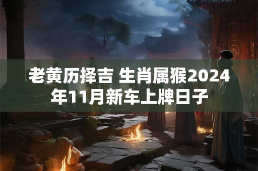 老黄历择吉 生肖属猴2024年11月新车上牌日子