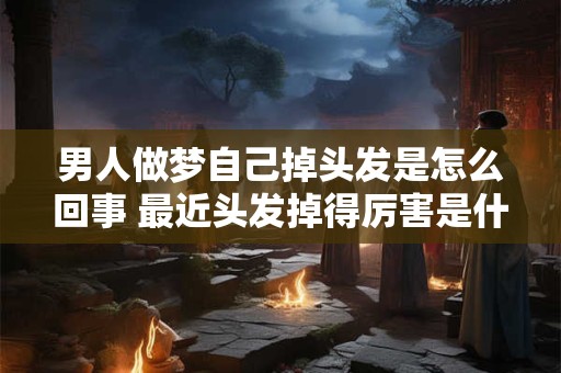 男人做梦自己掉头发是怎么回事 最近头发掉得厉害是什么原因