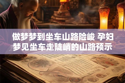 做梦梦到坐车山路险峻 孕妇梦见坐车走陡峭的山路预示什么意思