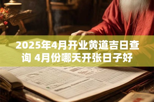 2025年4月开业黄道吉日查询 4月份哪天开张日子好