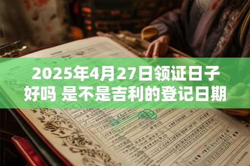 2025年4月27日领证日子好吗 是不是吉利的登记日期