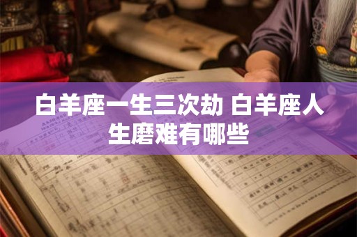 白羊座一生三次劫 白羊座人生磨难有哪些