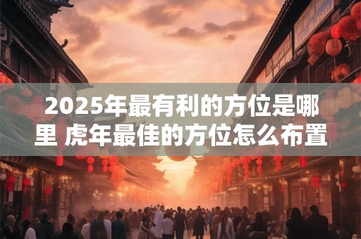 2025年最有利的方位是哪里 虎年最佳的方位怎么布置