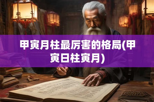 甲寅月柱最厉害的格局(甲寅日柱寅月)