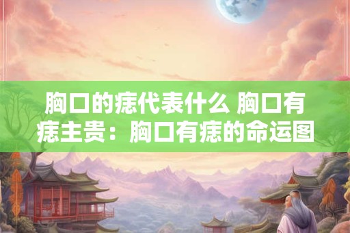 胸口的痣代表什么 胸口有痣主贵：胸口有痣的命运图解