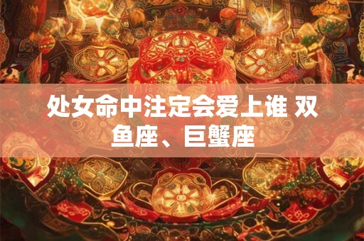 处女命中注定会爱上谁 双鱼座、巨蟹座