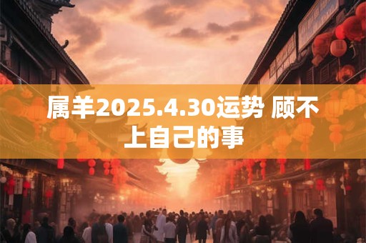 属羊2025.4.30运势 顾不上自己的事