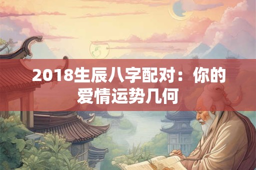 2018生辰八字配对：你的爱情运势几何