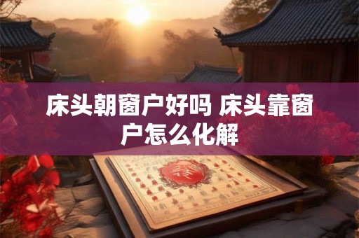 床头朝窗户好吗 床头靠窗户怎么化解