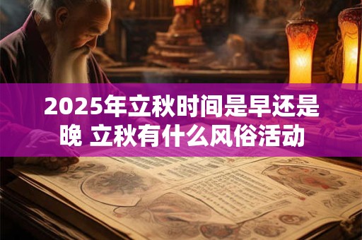 2025年立秋时间是早还是晚 立秋有什么风俗活动