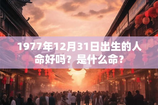 1977年12月31日出生的人命好吗？是什么命？