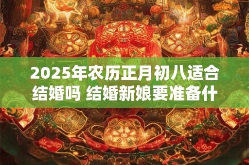 2025年农历正月初八适合结婚吗 结婚新娘要准备什么东西