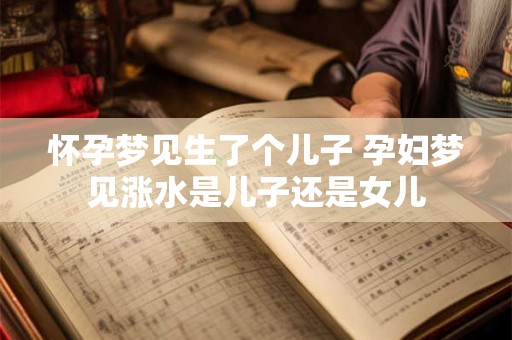 怀孕梦见生了个儿子 孕妇梦见涨水是儿子还是女儿